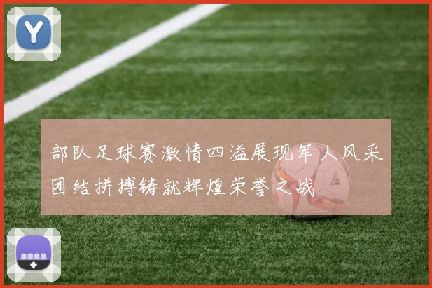 部队足球赛激情四溢展现军人风采团结拼搏铸就辉煌荣誉之战