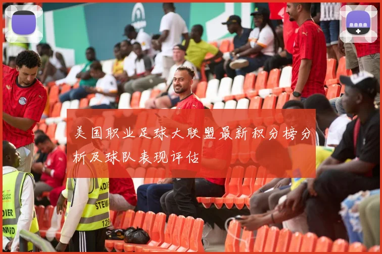 美国职业足球大联盟最新积分榜分析及球队表现评估