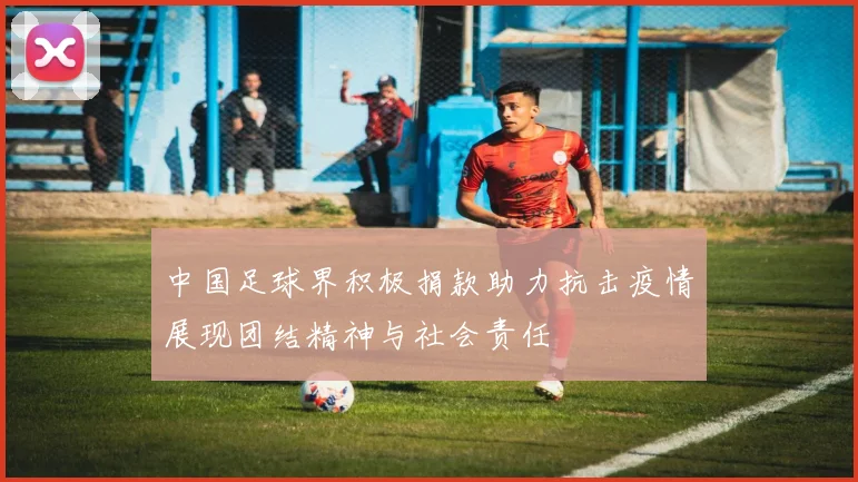 中国足球界积极捐款助力抗击疫情展现团结精神与社会责任