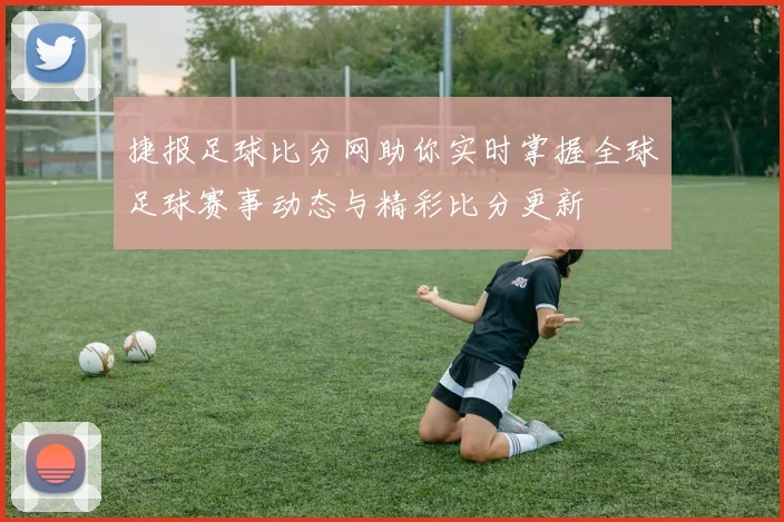捷报足球比分网助你实时掌握全球足球赛事动态与精彩比分更新