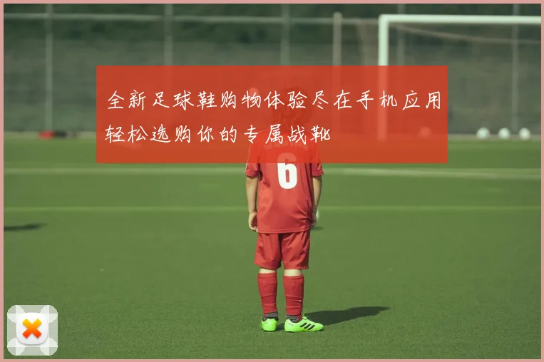 全新足球鞋购物体验尽在手机应用轻松选购你的专属战靴