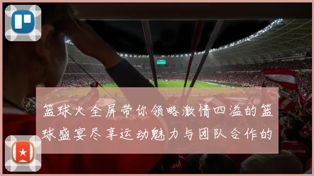 篮球火全屏带你领略激情四溢的篮球盛宴尽享运动魅力与团队合作的完美结合