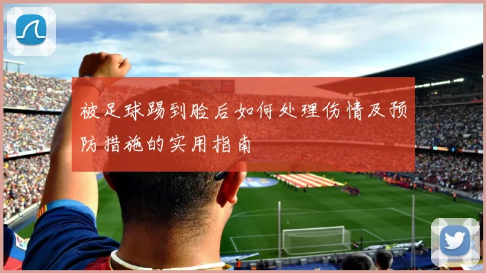 被足球踢到脸后如何处理伤情及预防措施的实用指南