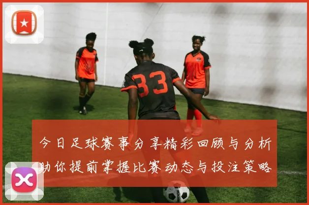 今日足球赛事分享精彩回顾与分析助你提前掌握比赛动态与投注策略
