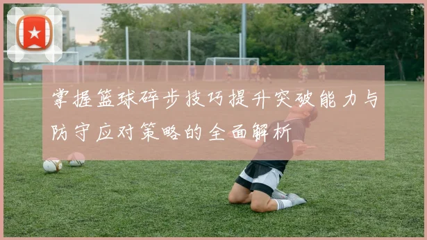 掌握篮球碎步技巧提升突破能力与防守应对策略的全面解析