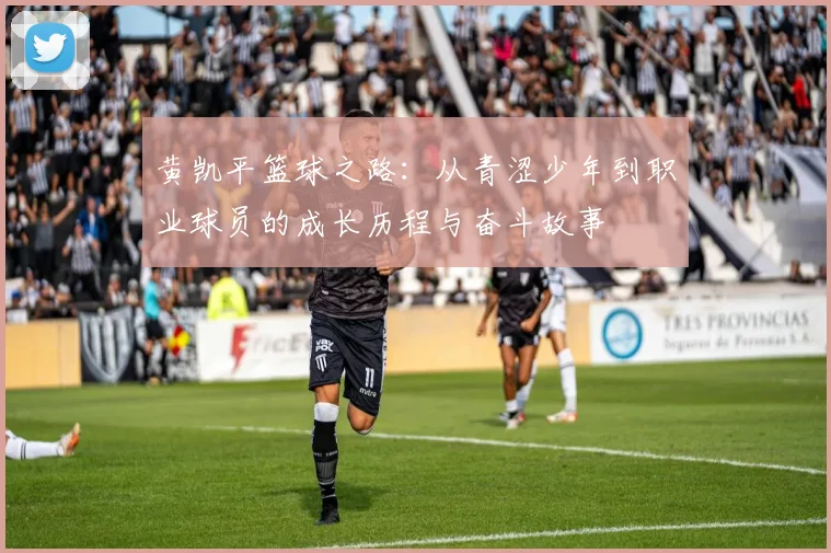 黄凯平篮球之路：从青涩少年到职业球员的成长历程与奋斗故事