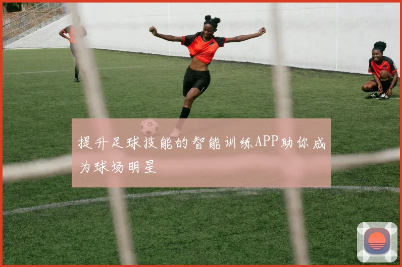 提升足球技能的智能训练APP助你成为球场明星