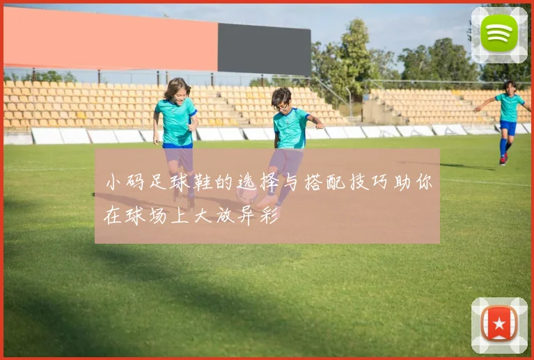 小码足球鞋的选择与搭配技巧助你在球场上大放异彩