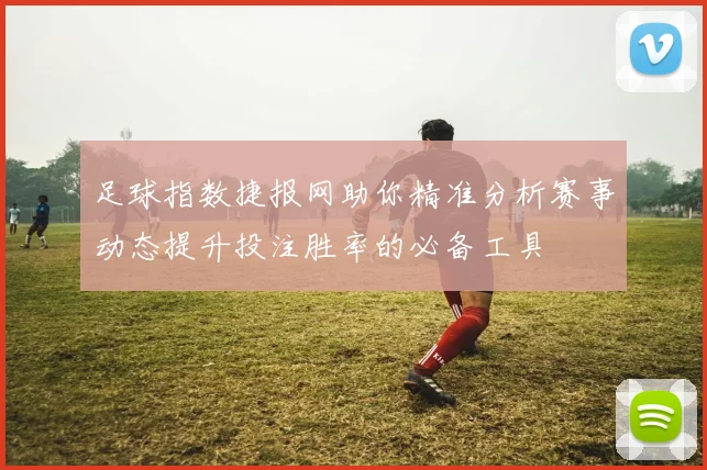 足球指数捷报网助你精准分析赛事动态提升投注胜率的必备工具