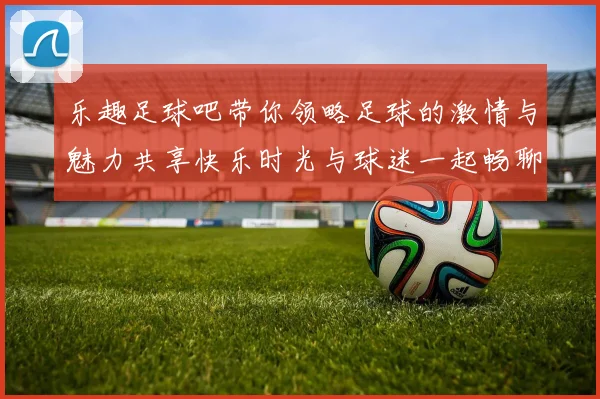 乐趣足球吧带你领略足球的激情与魅力共享快乐时光与球迷一起畅聊赛事与技巧