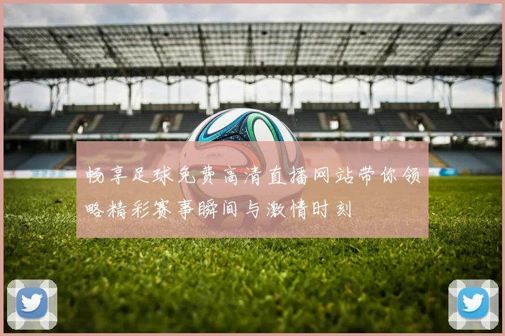 畅享足球免费高清直播网站带你领略精彩赛事瞬间与激情时刻