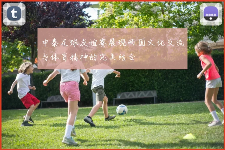 中泰足球友谊赛展现两国文化交流与体育精神的完美结合