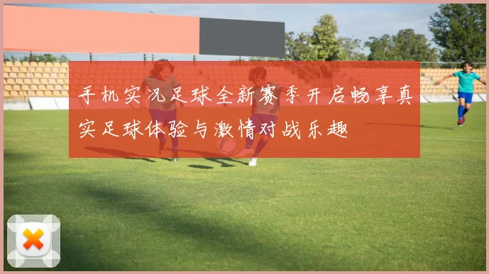 手机实况足球全新赛季开启畅享真实足球体验与激情对战乐趣